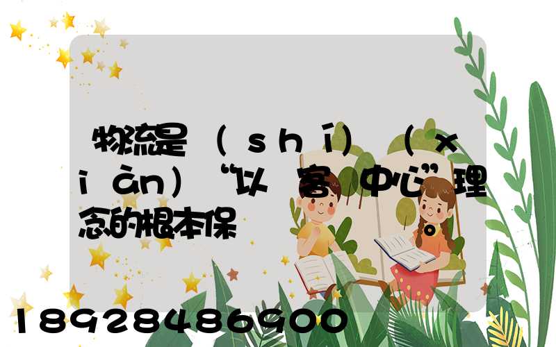物流是實(shí)現(xiàn)“以顧客為中心”理念的根本保證。這句話(huà)對(duì)嗎